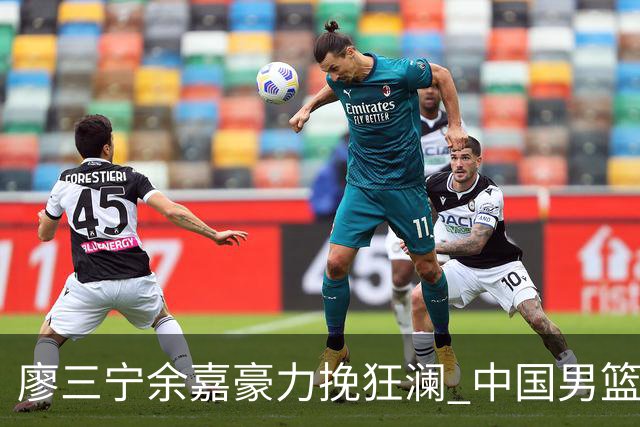 廖三宁余嘉豪力挽狂澜 中国男篮惊险闯进亚运会四强
