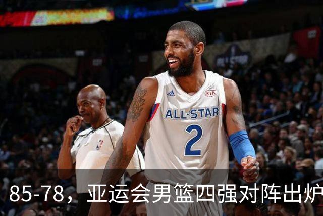 85-78，亚运会男篮四强对阵出炉！中国男篮对手敲定，郭士强压力大，首发该调整了